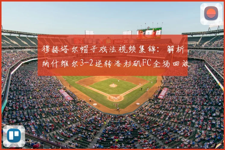 穆赫塔尔帽子戏法视频集锦：解析纳什维尔3-2逆转洛杉矶FC全场回放与战术