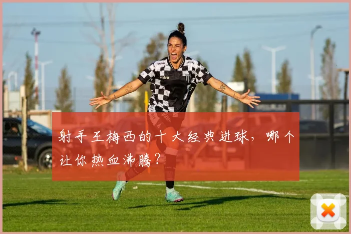 射手王梅西的十大经典进球，哪个让你热血沸腾？