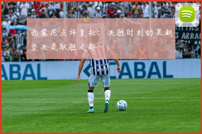 西蒙尼点评皇社：决胜时刻的果断坚决是取胜之匙