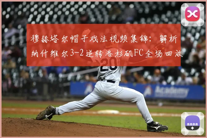 穆赫塔尔帽子戏法视频集锦:解析纳什维尔3-2逆转洛杉矶FC全场回放与战术