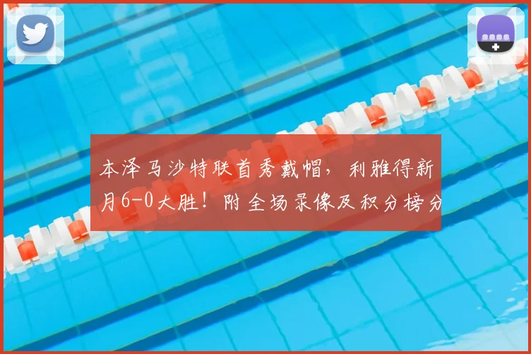 本泽马沙特联首秀戴帽，利雅得新月6-0大胜！附全场录像及积分榜分析
