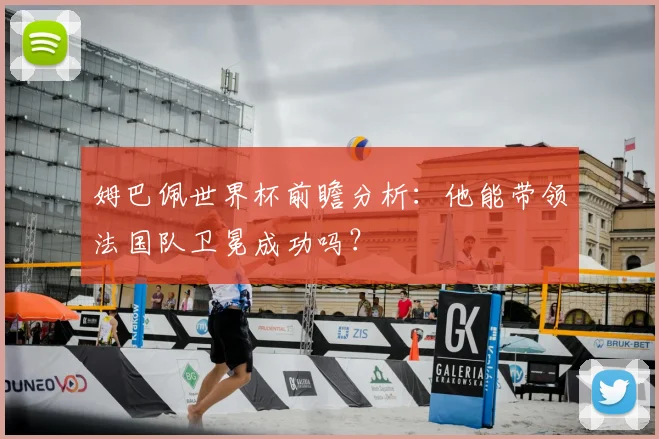 姆巴佩世界杯前瞻分析:他能带领法国队卫冕成功吗?
