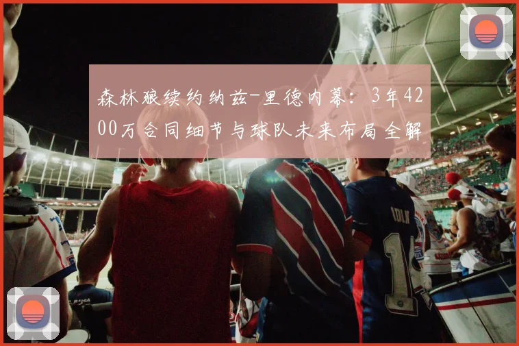 森林狼续约纳兹-里德内幕：3年4200万合同细节与球队未来布局全解读