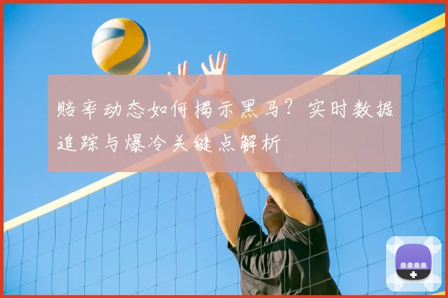 赔率动态如何揭示黑马？实时数据追踪与爆冷关键点解析