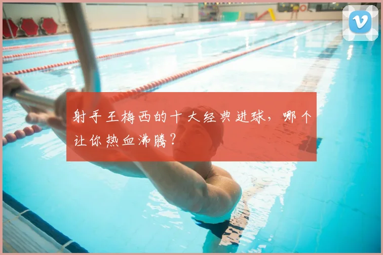 射手王梅西的十大经典进球，哪个让你热血沸腾？