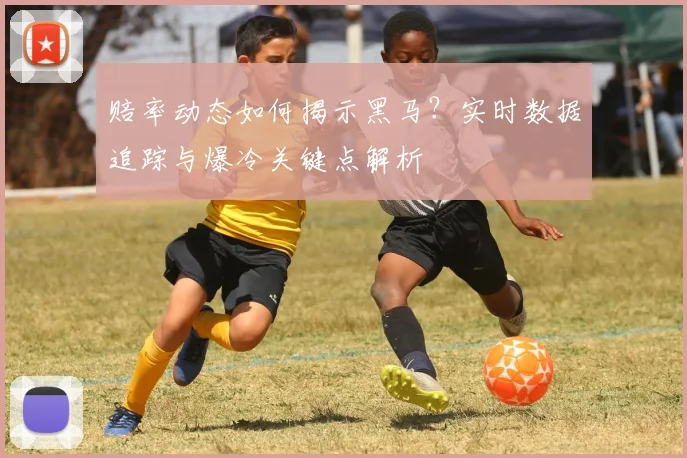 赔率动态如何揭示黑马?实时数据追踪与爆冷关键点解析