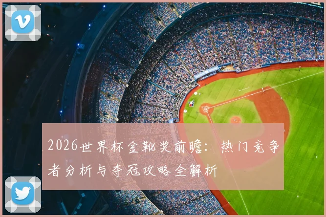 2026世界杯金靴奖前瞻:热门竞争者分析与夺冠攻略全解析
