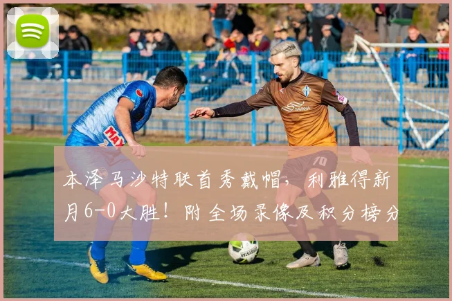 本泽马沙特联首秀戴帽,利雅得新月6-0大胜!附全场录像及积分榜分析