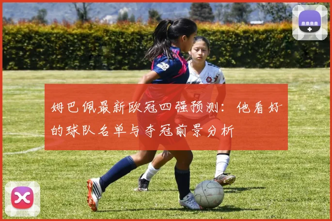 姆巴佩最新欧冠四强预测:他看好的球队名单与夺冠前景分析