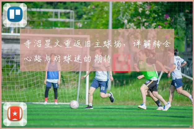 寺沼星文重返旧主球场，详解转会心路与对球迷的期待