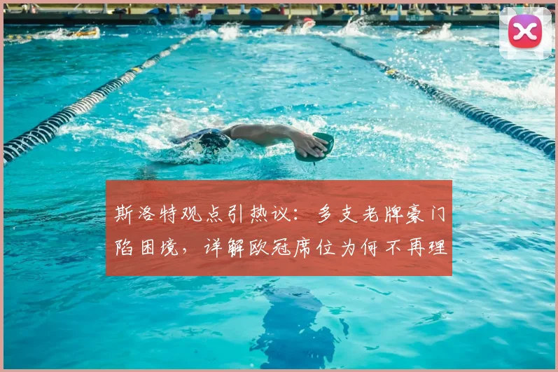 斯洛特观点引热议：多支老牌豪门陷困境，详解欧冠席位为何不再理所当然