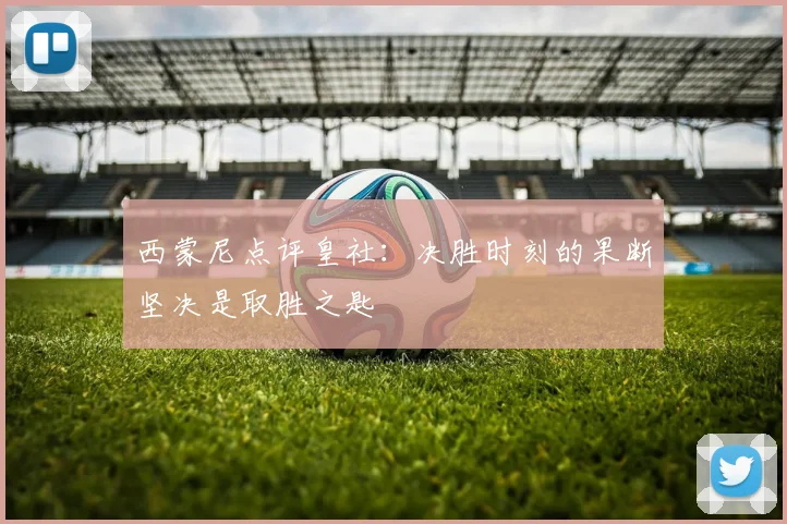 西蒙尼点评皇社：决胜时刻的果断坚决是取胜之匙