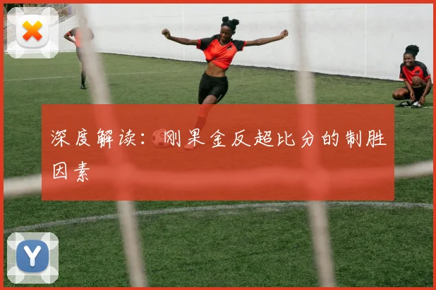 深度解读：刚果金反超比分的制胜因素